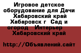 Игровое детское оборудование для Дачи - Хабаровский край, Хабаровск г. Сад и огород » Интерьер   . Хабаровский край